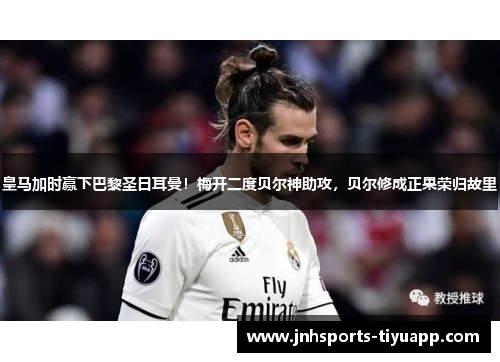 皇马加时赢下巴黎圣日耳曼！梅开二度贝尔神助攻，贝尔修成正果荣归故里