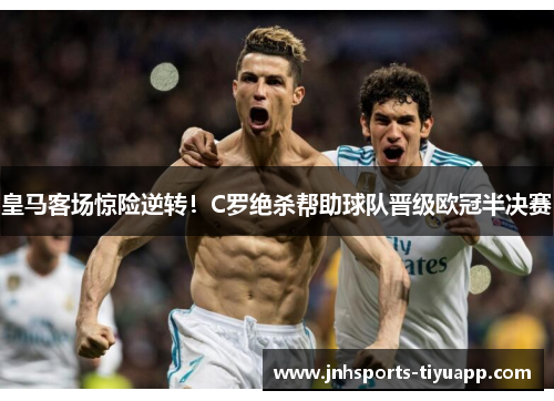 皇马客场惊险逆转！C罗绝杀帮助球队晋级欧冠半决赛
