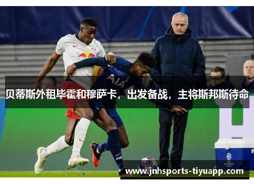 贝蒂斯外租毕霍和穆萨卡，出发备战，主将斯邦斯待命