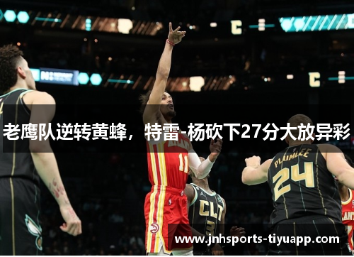 老鹰队逆转黄蜂，特雷-杨砍下27分大放异彩