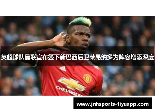 英超球队曼联宣布签下新巴西后卫莱昂纳多为阵容增添深度