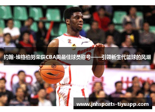 约翰-埃格伯努荣获CBA周最佳球员称号——引领新生代篮球的风潮