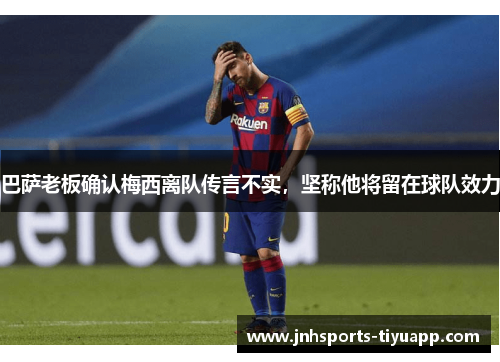 巴萨老板确认梅西离队传言不实，坚称他将留在球队效力
