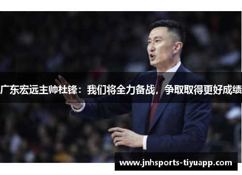 广东宏远主帅杜锋：我们将全力备战，争取取得更好成绩