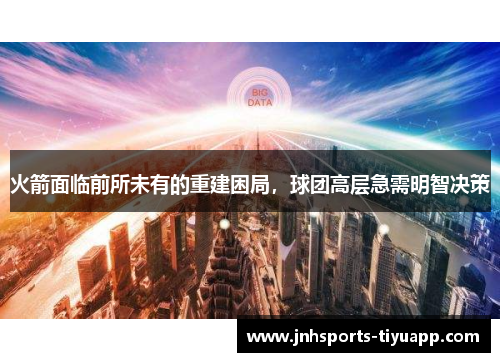 火箭面临前所未有的重建困局，球团高层急需明智决策