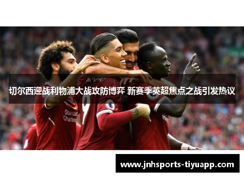 切尔西迎战利物浦大战攻防博弈 新赛季英超焦点之战引发热议
