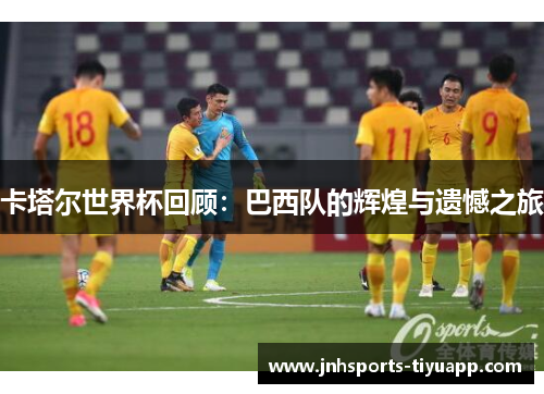 卡塔尔世界杯回顾：巴西队的辉煌与遗憾之旅