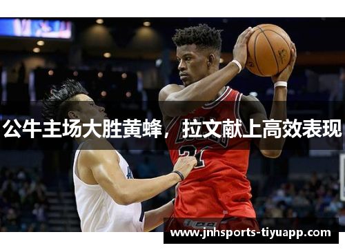 公牛主场大胜黄蜂，拉文献上高效表现