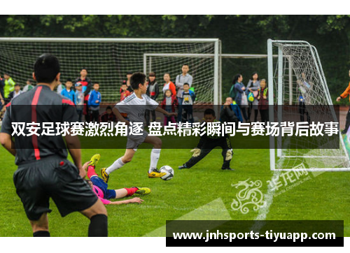 双安足球赛激烈角逐 盘点精彩瞬间与赛场背后故事