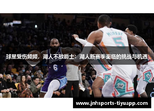 球星受伤频频，湖人不敌爵士：湖人新赛季面临的挑战与机遇