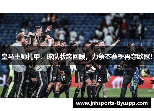 皇马主帅扎甲：球队状态回暖，力争本赛季再夺欧冠！