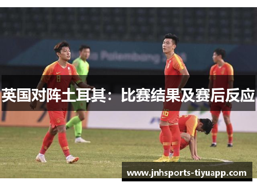 英国对阵土耳其：比赛结果及赛后反应