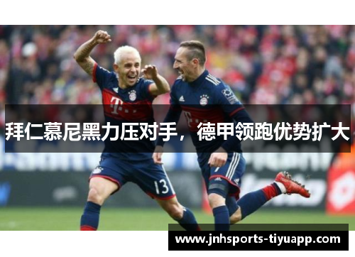拜仁慕尼黑力压对手，德甲领跑优势扩大