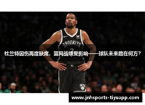 杜兰特因伤再度缺席，篮网战绩受影响——球队未来路在何方？