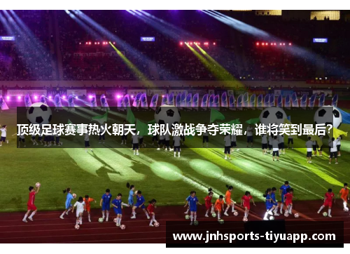 顶级足球赛事热火朝天，球队激战争夺荣耀，谁将笑到最后？