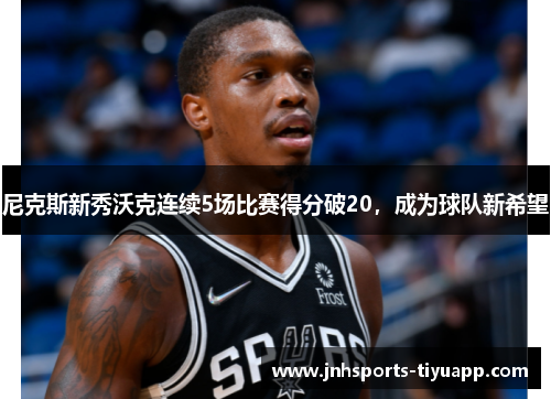 尼克斯新秀沃克连续5场比赛得分破20，成为球队新希望