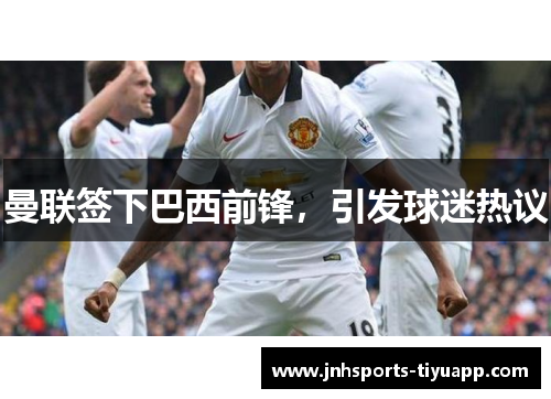 曼联签下巴西前锋，引发球迷热议
