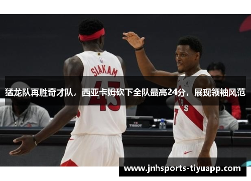 猛龙队再胜奇才队，西亚卡姆砍下全队最高24分，展现领袖风范
