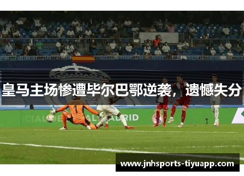 皇马主场惨遭毕尔巴鄂逆袭，遗憾失分