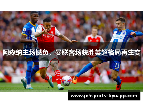 阿森纳主场憾负，曼联客场获胜英超格局再生变