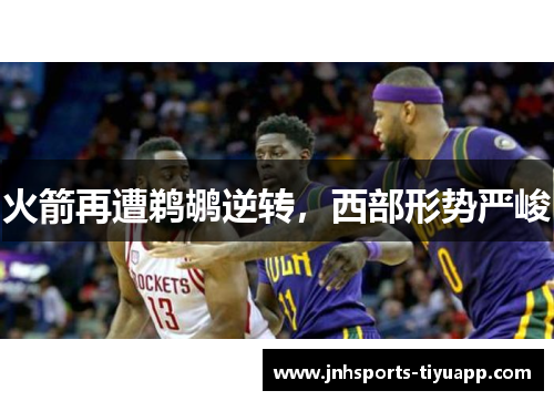 火箭再遭鹈鹕逆转，西部形势严峻