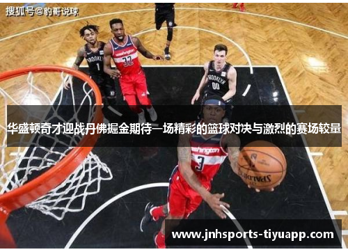 华盛顿奇才迎战丹佛掘金期待一场精彩的篮球对决与激烈的赛场较量