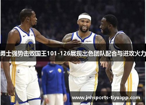 勇士强势击败国王101-126展现出色团队配合与进攻火力