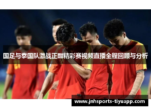 国足与泰国队激战正酣精彩赛视频直播全程回顾与分析