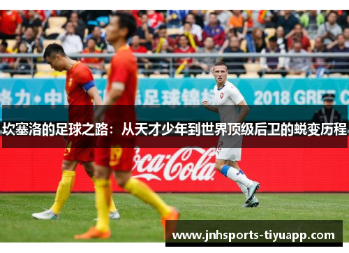 坎塞洛的足球之路：从天才少年到世界顶级后卫的蜕变历程
