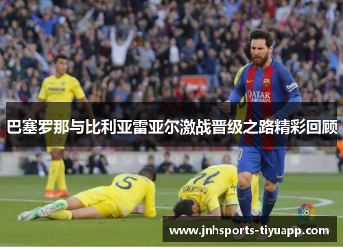 巴塞罗那与比利亚雷亚尔激战晋级之路精彩回顾