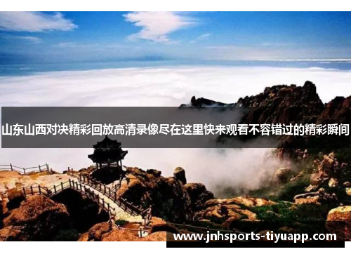 山东山西对决精彩回放高清录像尽在这里快来观看不容错过的精彩瞬间