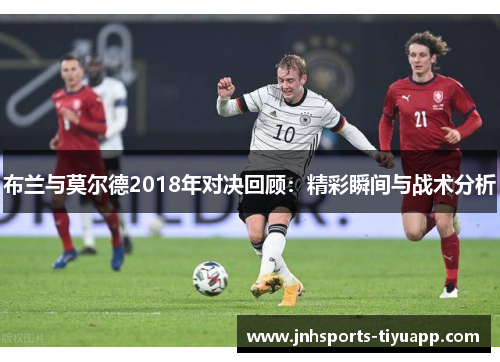 布兰与莫尔德2018年对决回顾：精彩瞬间与战术分析