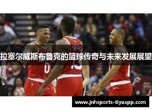 拉塞尔威斯布鲁克的篮球传奇与未来发展展望