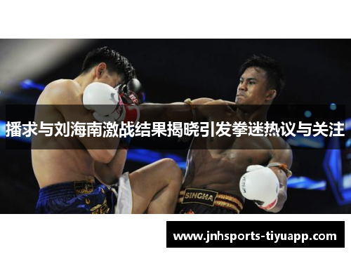 播求与刘海南激战结果揭晓引发拳迷热议与关注