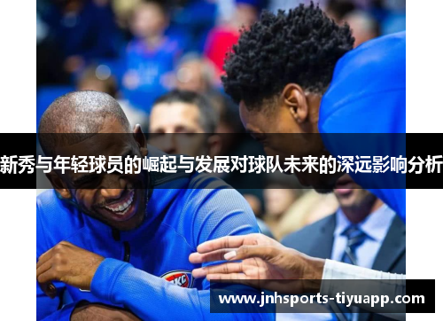 新秀与年轻球员的崛起与发展对球队未来的深远影响分析