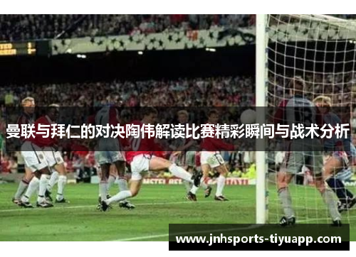 曼联与拜仁的对决陶伟解读比赛精彩瞬间与战术分析