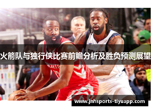 火箭队与独行侠比赛前瞻分析及胜负预测展望