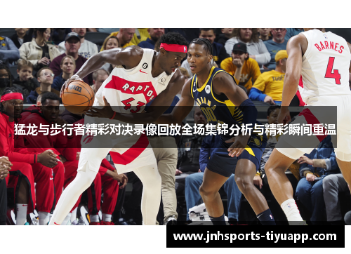 猛龙与步行者精彩对决录像回放全场集锦分析与精彩瞬间重温