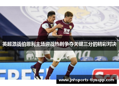 英超激战伯恩利主场迎战热刺争夺关键三分的精彩对决