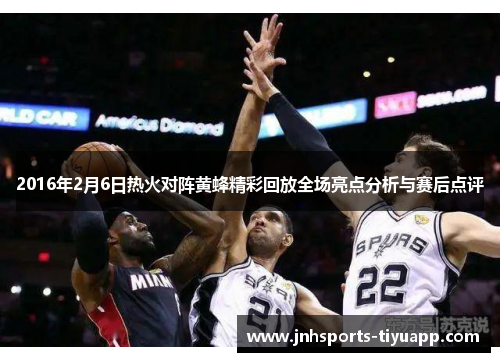2016年2月6日热火对阵黄蜂精彩回放全场亮点分析与赛后点评